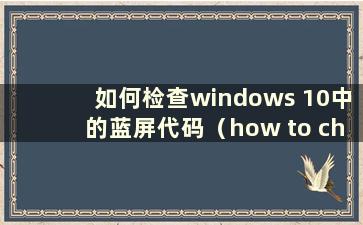 如何检查windows 10中的蓝屏代码（how to check the blue screen code in w10）